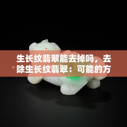 生长纹翡翠能去掉吗，去除生长纹翡翠：可能的方法与建议