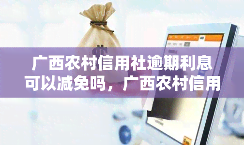 广西农村信用社逾期利息可以减免吗，广西农村信用社：逾期利息能否减免？