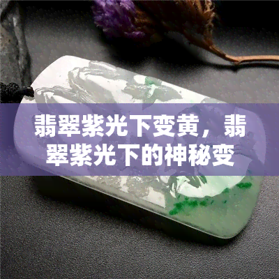 翡翠紫光下变黄，翡翠紫光下的神秘变化：从紫色到黄色的奇妙转变