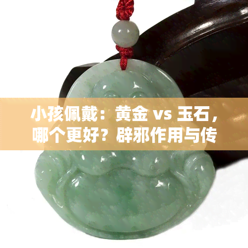 小孩佩戴：黄金 vs 玉石，哪个更好？辟邪作用与传统观念探讨