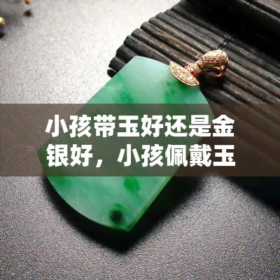 小孩带玉好还是金银好，小孩佩戴玉器与金银饰品的利弊比较，该选哪个更好？