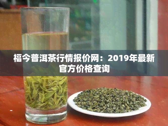 福今普洱茶行情报价网：2019年最新官方价格查询