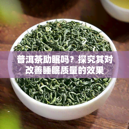 普洱茶助眠吗？探究其对改善睡眠质量的效果