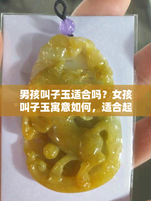 男孩叫子玉适合吗？女孩叫子玉寓意如何，适合起名吗？