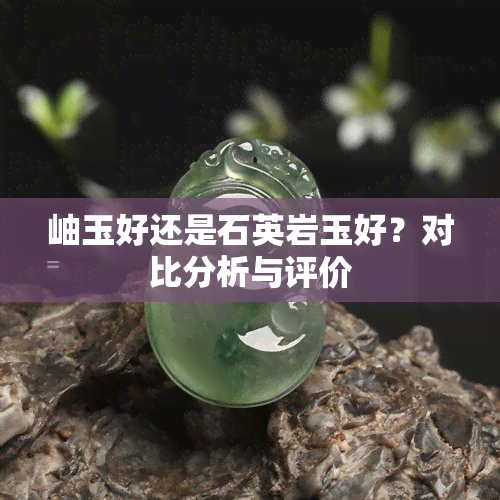 岫玉好还是石英岩玉好？对比分析与评价