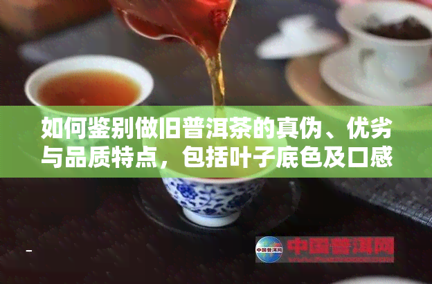 如何鉴别做旧普洱茶的真伪、优劣与品质特点，包括叶子底色及口感方面的差异