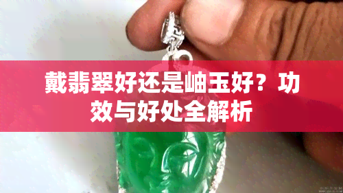 戴翡翠好还是岫玉好？功效与好处全解析