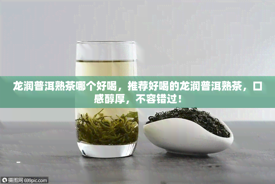 龙润普洱熟茶哪个好喝，推荐好喝的龙润普洱熟茶，口感醇厚，不容错过！