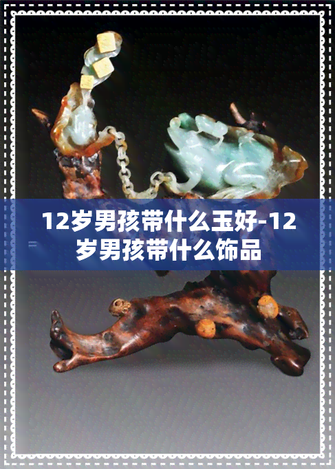 12岁男孩带什么玉好-12岁男孩带什么饰品