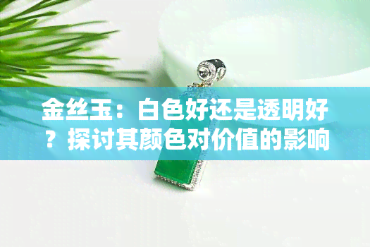 金丝玉：白色好还是透明好？探讨其颜色对价值的影响