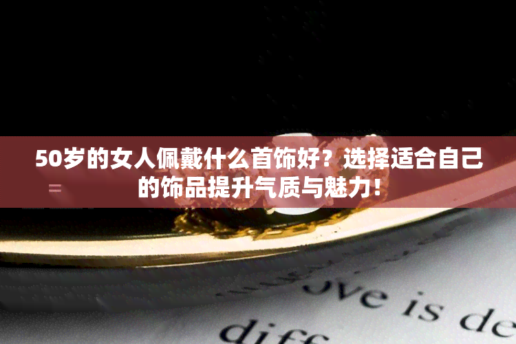 50岁的女人佩戴什么首饰好？选择适合自己的饰品提升气质与魅力！