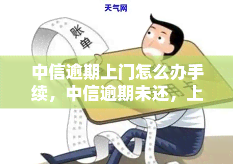 中信逾期上门怎么办手续，中信逾期未还，上门该如何处理？