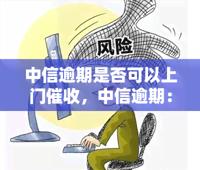 中信逾期是否可以上门，中信逾期：上门是否可行？