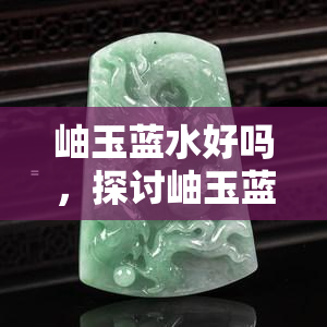 岫玉蓝水好吗，探讨岫玉蓝水的价值：一种稀有的高质量宝石吗？