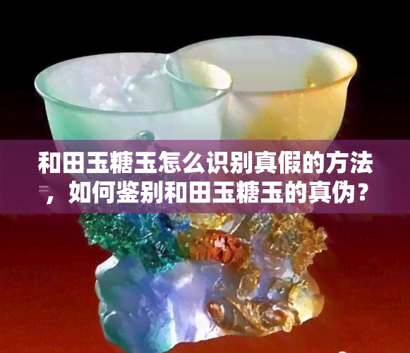 和田玉糖玉怎么识别真假的方法，如何鉴别和田玉糖玉的真伪？技巧大揭秘！