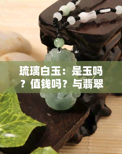 琉璃白玉：是玉吗？值钱吗？与翡翠有何区别？白玉琉璃材质辨析，白玉 vs 琉璃玉价值比较