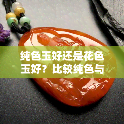 纯色玉好还是花色玉好？比较纯色与花色玉石的优缺点