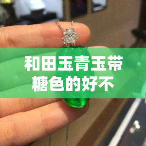 和田玉青玉带糖色的好不好？价值如何？