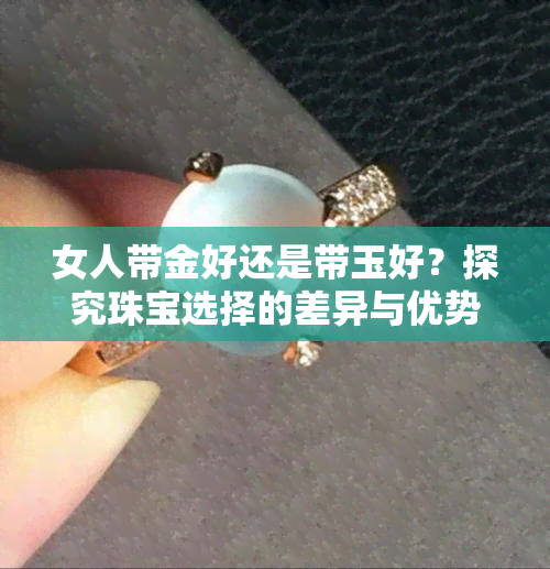 女人带金好还是带玉好？探究珠宝选择的差异与优势