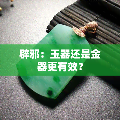 辟邪：玉器还是金器更有效？