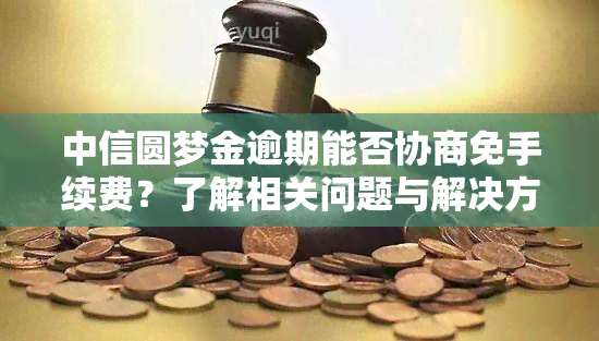 中信圆梦金逾期能否协商免手续费？了解相关问题与解决方案