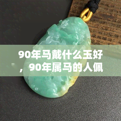 90年马戴什么玉好，90年属马的人佩戴哪种玉石更好？