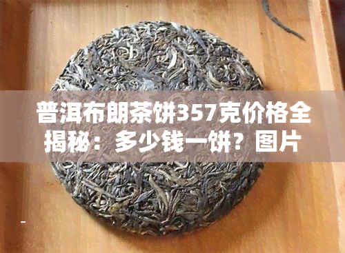 普洱布朗茶饼357克价格全揭秘：多少钱一饼？图片与价格表一览