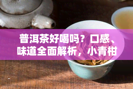 普洱茶好喝吗？口感、味道全面解析，小青柑普洱茶究竟如何？