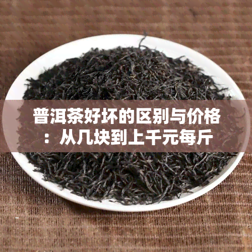 普洱茶好坏的区别与价格：从几块到上千元每斤