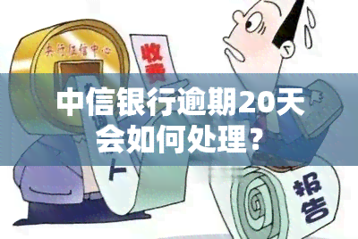 中信银行逾期20天会如何处理？