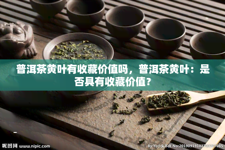 普洱茶黄叶有收藏价值吗，普洱茶黄叶：是否具有收藏价值？