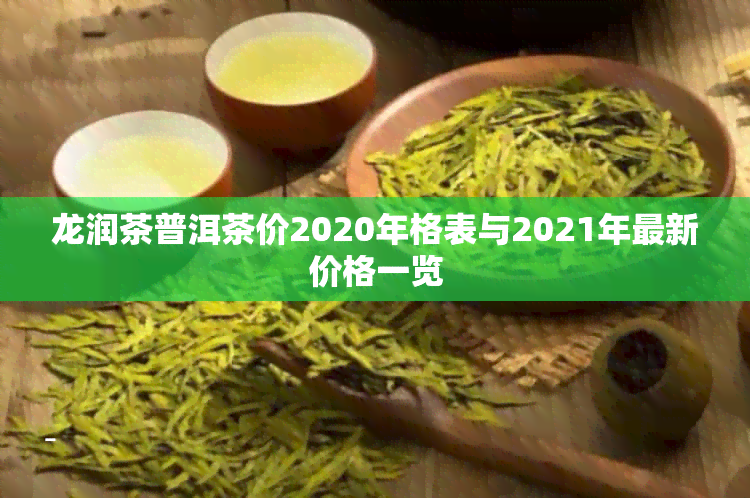 龙润茶普洱茶价2020年格表与2021年最新价格一览