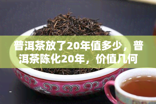 普洱茶放了20年值多少，普洱茶陈化20年，价值几何？