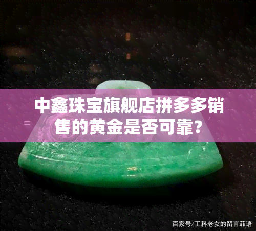 中鑫珠宝旗舰店拼多多销售的黄金是否可靠？