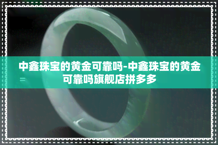 中鑫珠宝的黄金可靠吗-中鑫珠宝的黄金可靠吗旗舰店拼多多