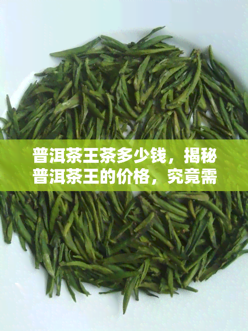 普洱茶王茶多少钱，揭秘普洱茶王的价格，究竟需要多少？