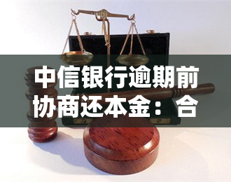 中信银行逾期前协商还本金：合法可行吗？