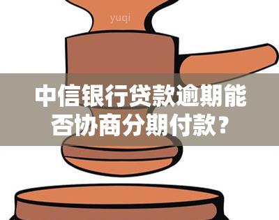 中信银行贷款逾期能否协商分期付款？