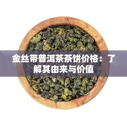 金丝带普洱茶茶饼价格：了解其由来与价值