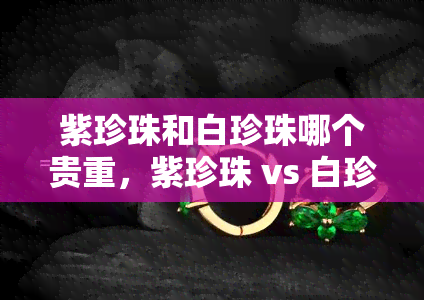 紫珍珠和白珍珠哪个贵重，紫珍珠 vs 白珍珠：谁更贵重？