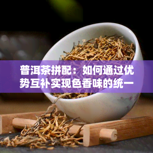 普洱茶拼配：如何通过优势互补实现色香味的统一？