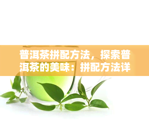 普洱茶拼配方法，探索普洱茶的美味：拼配方法详解