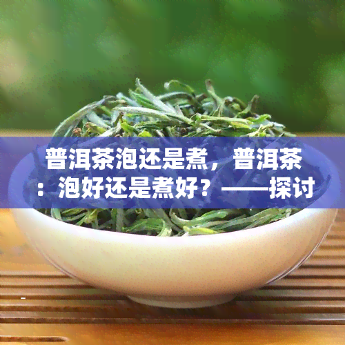 普洱茶泡还是煮，普洱茶：泡好还是煮好？——探讨冲泡方法