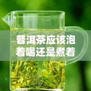 普洱茶应该泡着喝还是煮着喝，普洱茶：泡着喝好还是煮着喝好？