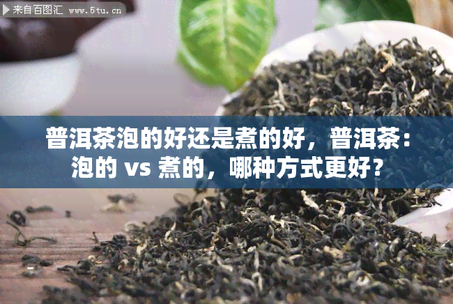 普洱茶泡的好还是煮的好，普洱茶：泡的 vs 煮的，哪种方式更好？