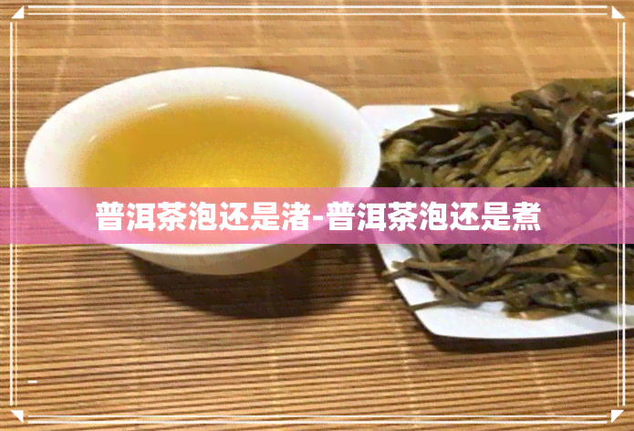 普洱茶泡还是渚-普洱茶泡还是煮