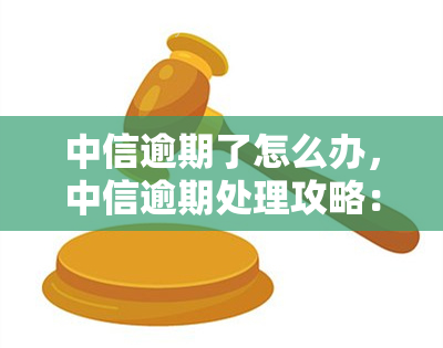 中信逾期了怎么办，中信逾期处理攻略：遇到逾期问题如何解决？