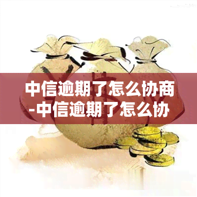 中信逾期了怎么协商-中信逾期了怎么协商还款