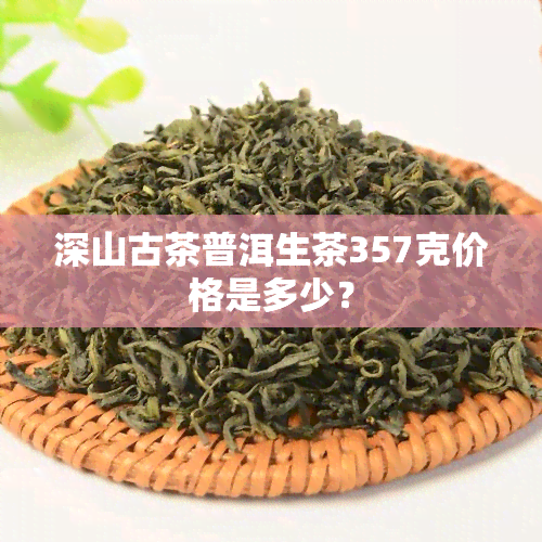 深山古茶普洱生茶357克价格是多少？