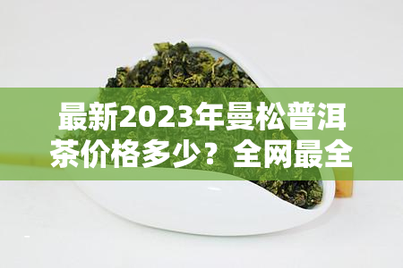 最新2023年曼松普洱茶价格多少？全网最全报价一览！